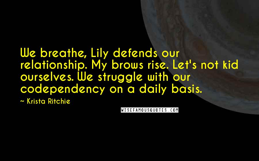 Krista Ritchie Quotes: We breathe, Lily defends our relationship. My brows rise. Let's not kid ourselves. We struggle with our codependency on a daily basis.