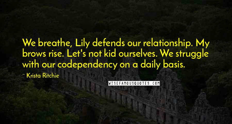 Krista Ritchie Quotes: We breathe, Lily defends our relationship. My brows rise. Let's not kid ourselves. We struggle with our codependency on a daily basis.