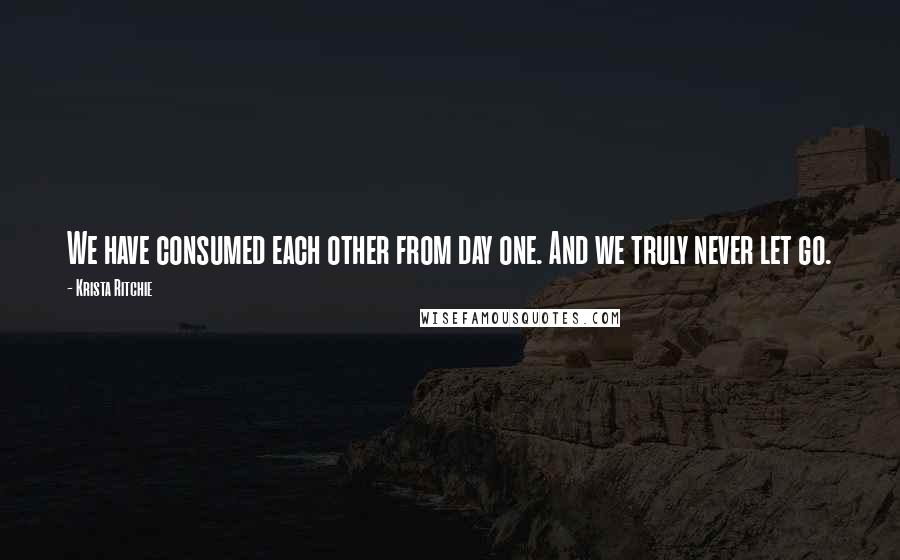 Krista Ritchie Quotes: We have consumed each other from day one. And we truly never let go.