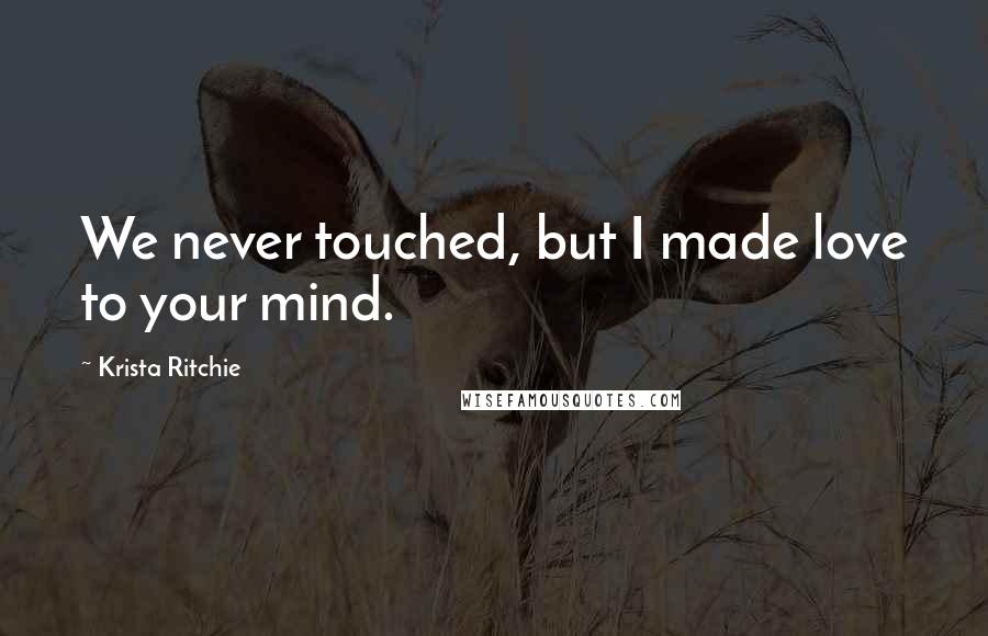 Krista Ritchie Quotes: We never touched, but I made love to your mind.