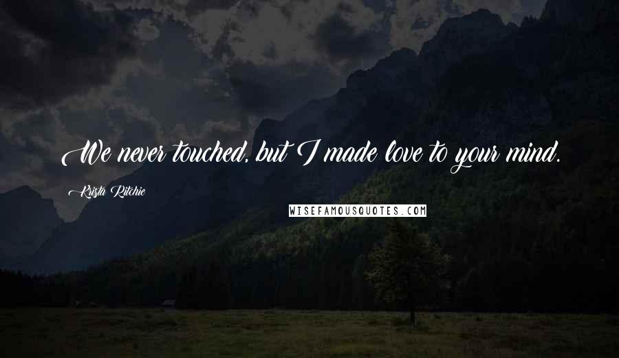 Krista Ritchie Quotes: We never touched, but I made love to your mind.