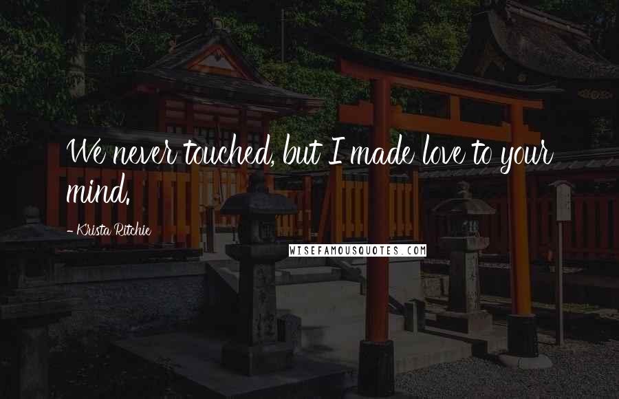 Krista Ritchie Quotes: We never touched, but I made love to your mind.