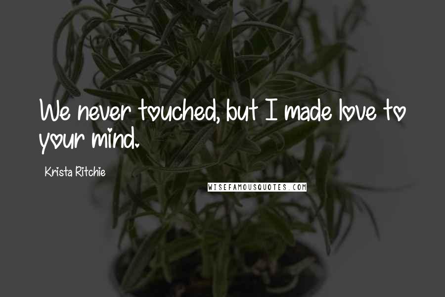 Krista Ritchie Quotes: We never touched, but I made love to your mind.