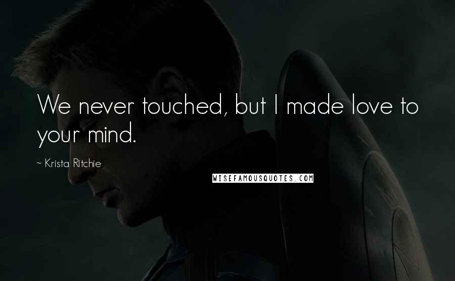 Krista Ritchie Quotes: We never touched, but I made love to your mind.