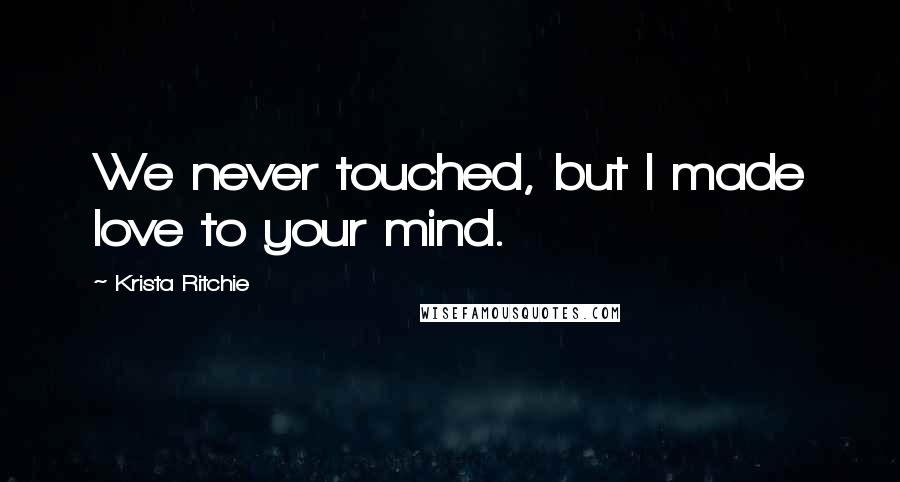 Krista Ritchie Quotes: We never touched, but I made love to your mind.
