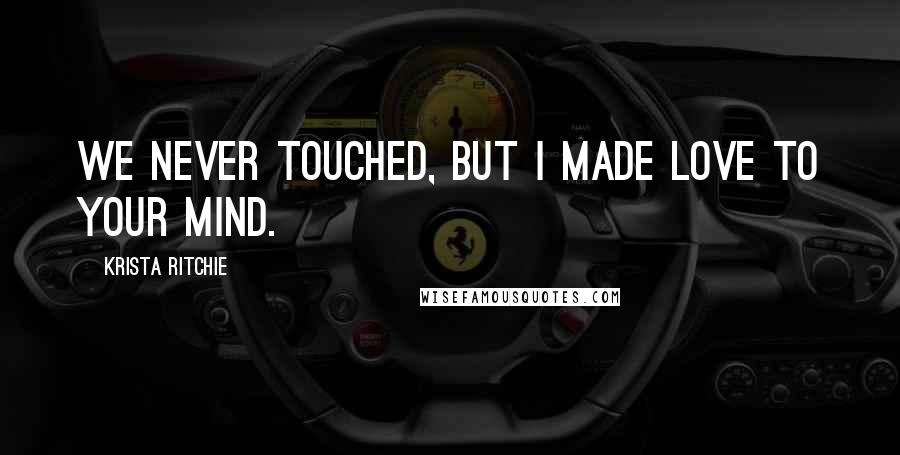 Krista Ritchie Quotes: We never touched, but I made love to your mind.