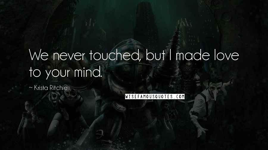 Krista Ritchie Quotes: We never touched, but I made love to your mind.