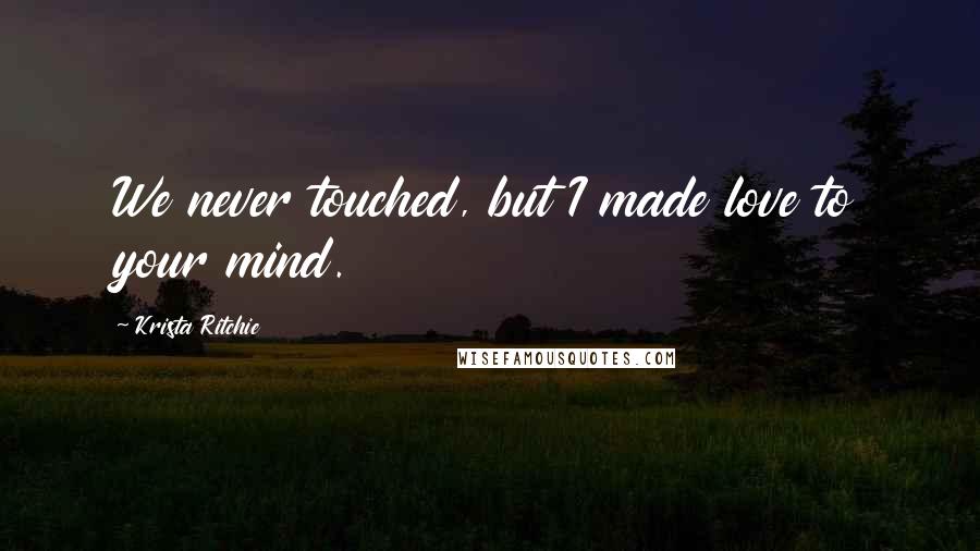 Krista Ritchie Quotes: We never touched, but I made love to your mind.