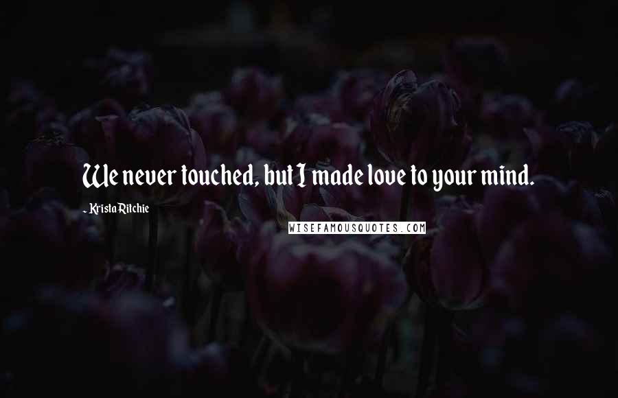 Krista Ritchie Quotes: We never touched, but I made love to your mind.