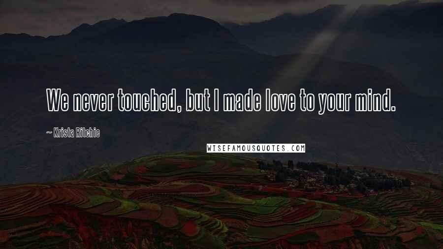 Krista Ritchie Quotes: We never touched, but I made love to your mind.