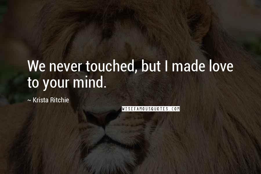 Krista Ritchie Quotes: We never touched, but I made love to your mind.