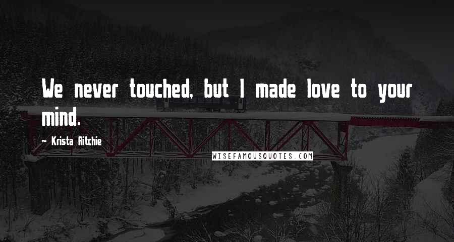 Krista Ritchie Quotes: We never touched, but I made love to your mind.