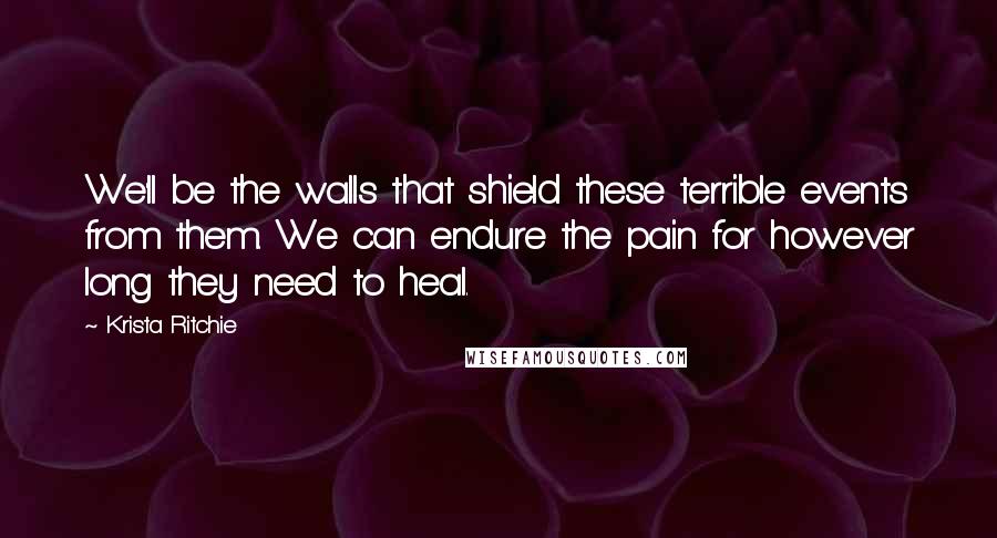 Krista Ritchie Quotes: We'll be the walls that shield these terrible events from them. We can endure the pain for however long they need to heal.