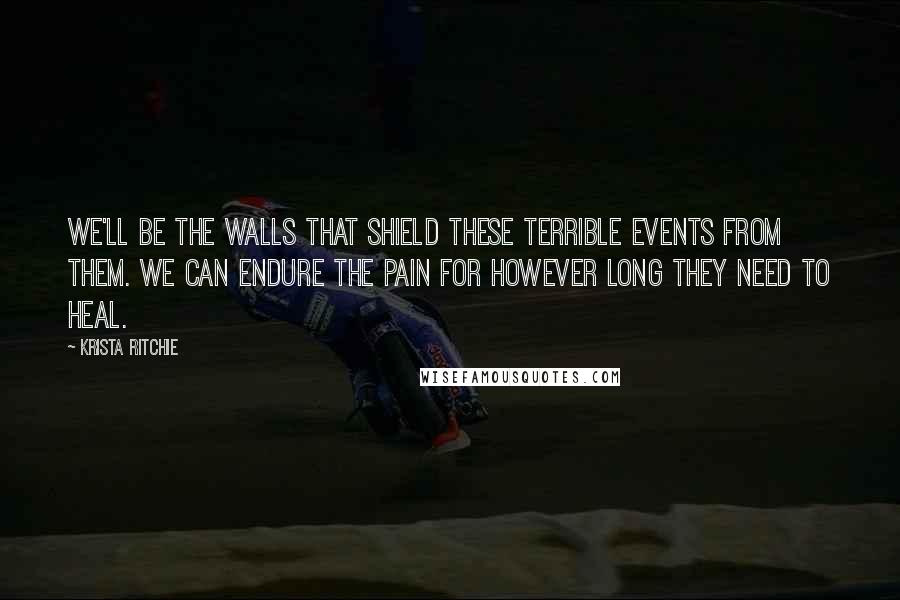 Krista Ritchie Quotes: We'll be the walls that shield these terrible events from them. We can endure the pain for however long they need to heal.