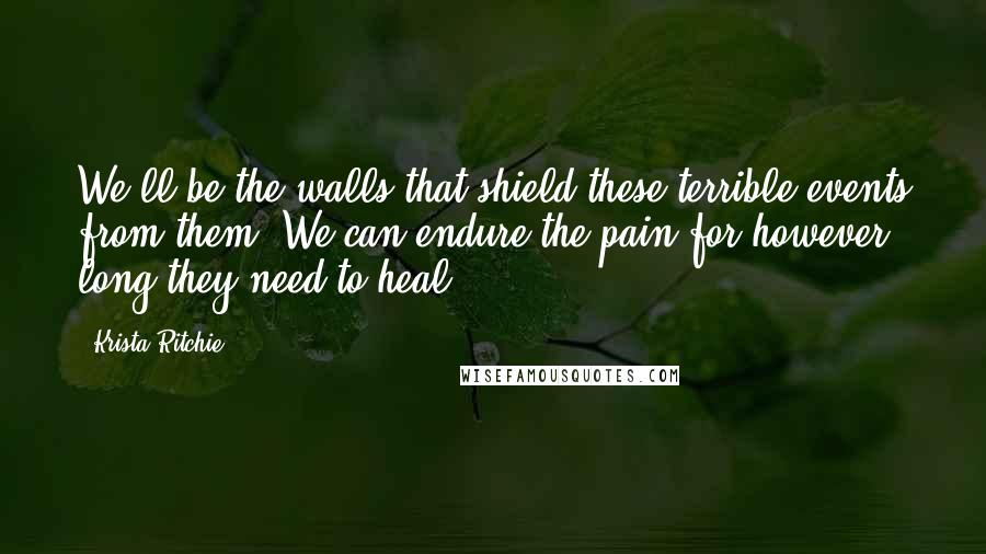 Krista Ritchie Quotes: We'll be the walls that shield these terrible events from them. We can endure the pain for however long they need to heal.