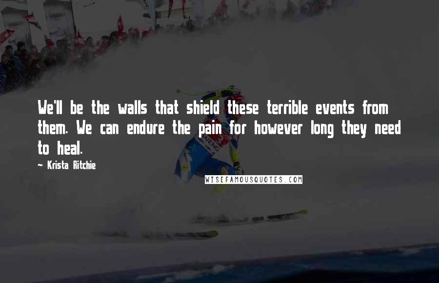 Krista Ritchie Quotes: We'll be the walls that shield these terrible events from them. We can endure the pain for however long they need to heal.