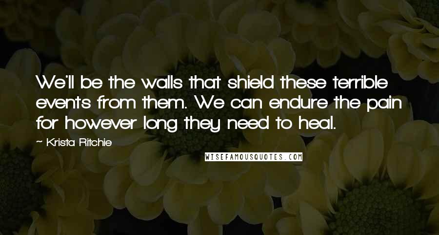 Krista Ritchie Quotes: We'll be the walls that shield these terrible events from them. We can endure the pain for however long they need to heal.