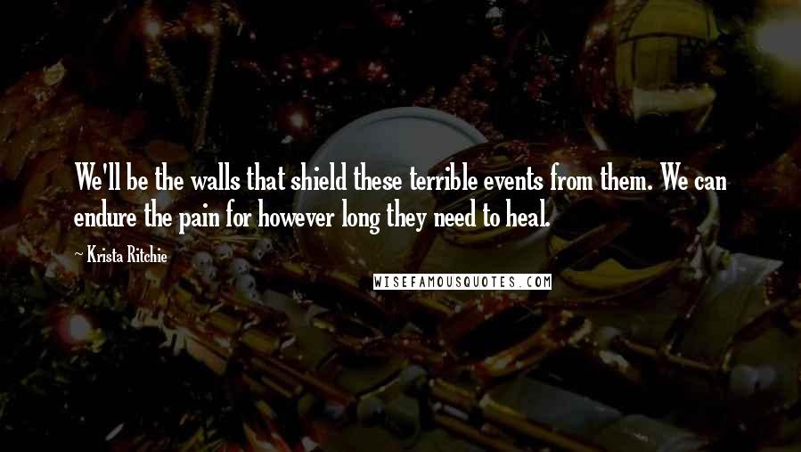 Krista Ritchie Quotes: We'll be the walls that shield these terrible events from them. We can endure the pain for however long they need to heal.