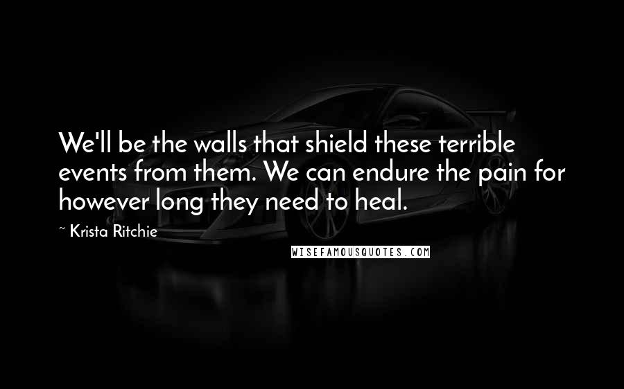 Krista Ritchie Quotes: We'll be the walls that shield these terrible events from them. We can endure the pain for however long they need to heal.