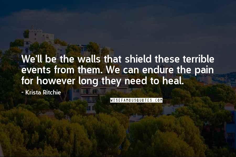 Krista Ritchie Quotes: We'll be the walls that shield these terrible events from them. We can endure the pain for however long they need to heal.