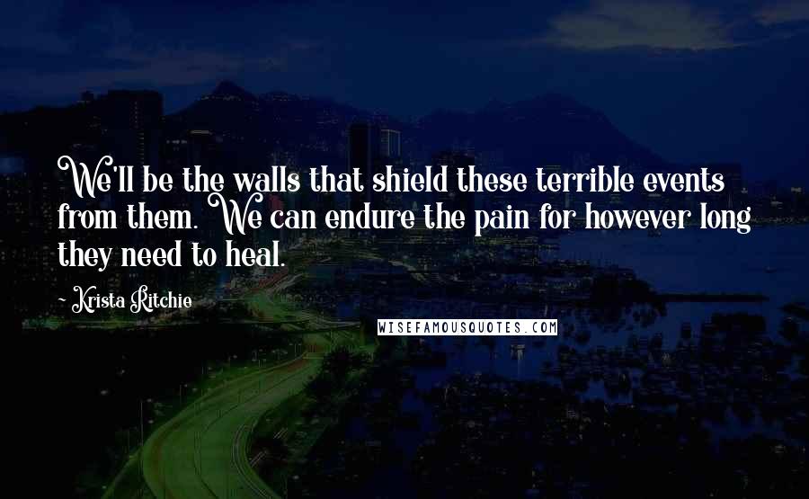 Krista Ritchie Quotes: We'll be the walls that shield these terrible events from them. We can endure the pain for however long they need to heal.