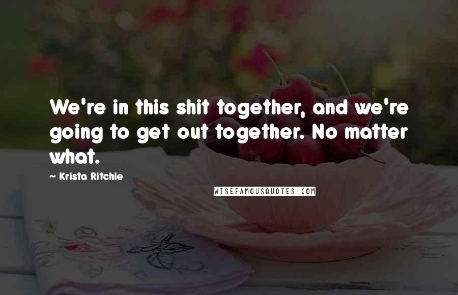 Krista Ritchie Quotes: We're in this shit together, and we're going to get out together. No matter what.