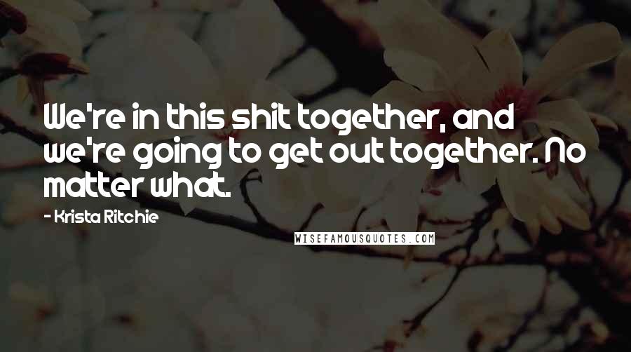 Krista Ritchie Quotes: We're in this shit together, and we're going to get out together. No matter what.