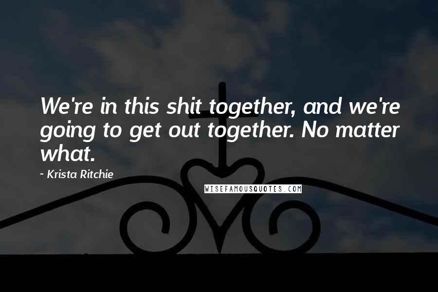 Krista Ritchie Quotes: We're in this shit together, and we're going to get out together. No matter what.