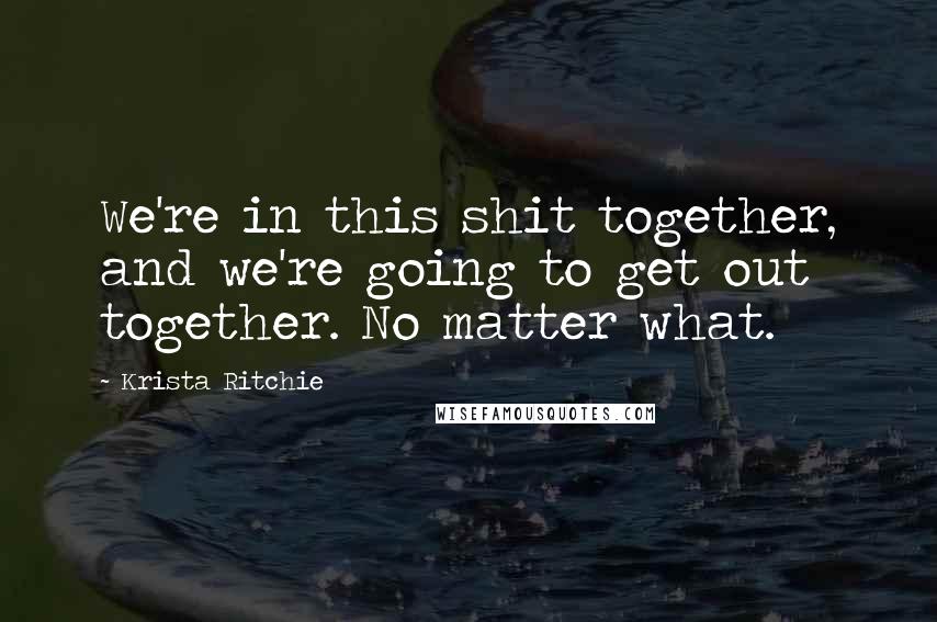 Krista Ritchie Quotes: We're in this shit together, and we're going to get out together. No matter what.