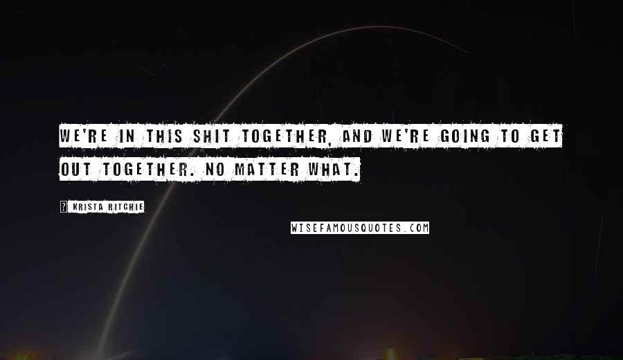 Krista Ritchie Quotes: We're in this shit together, and we're going to get out together. No matter what.