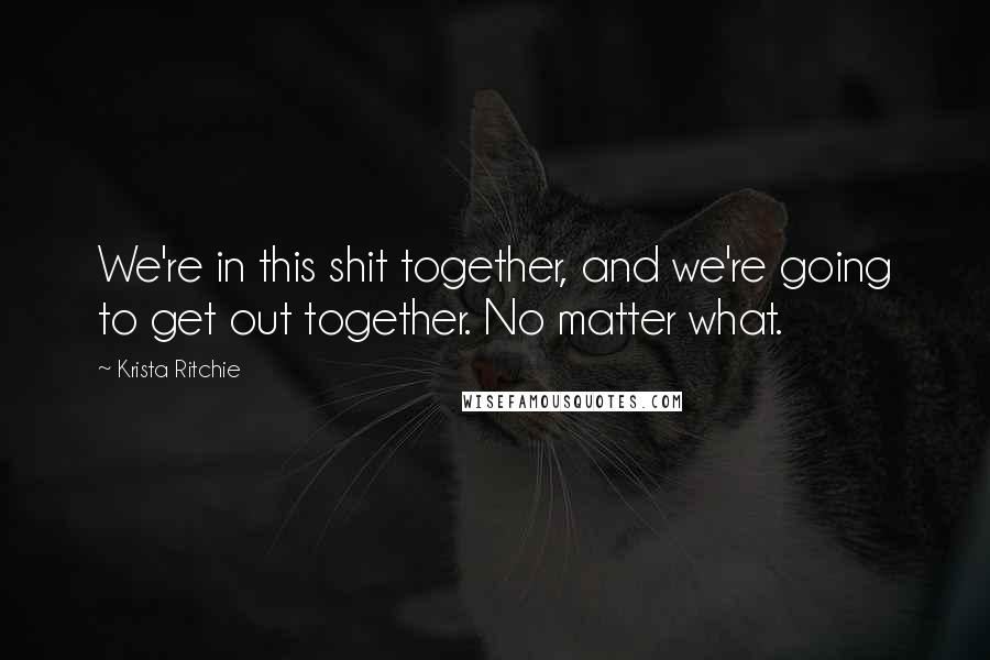 Krista Ritchie Quotes: We're in this shit together, and we're going to get out together. No matter what.