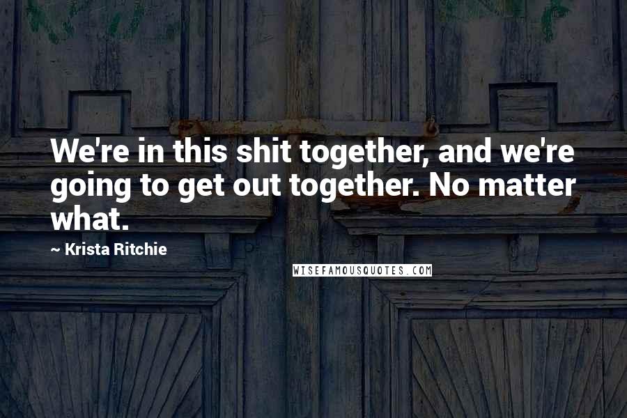Krista Ritchie Quotes: We're in this shit together, and we're going to get out together. No matter what.