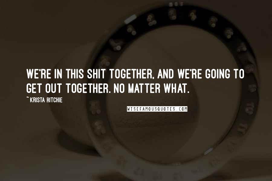 Krista Ritchie Quotes: We're in this shit together, and we're going to get out together. No matter what.