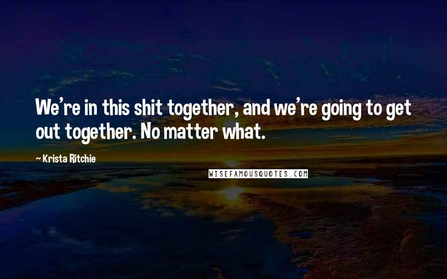 Krista Ritchie Quotes: We're in this shit together, and we're going to get out together. No matter what.