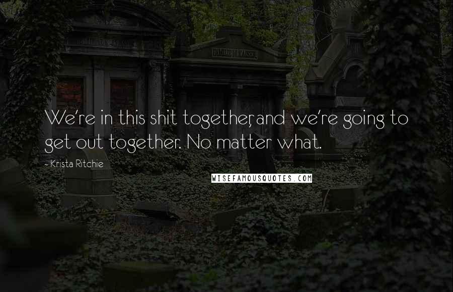 Krista Ritchie Quotes: We're in this shit together, and we're going to get out together. No matter what.