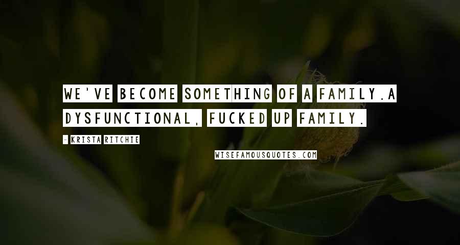 Krista Ritchie Quotes: We've become something of a family.A dysfunctional, fucked up family.