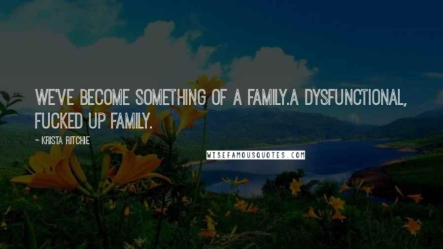 Krista Ritchie Quotes: We've become something of a family.A dysfunctional, fucked up family.