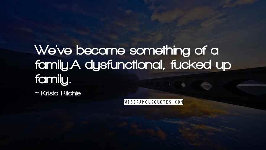 Krista Ritchie Quotes: We've become something of a family.A dysfunctional, fucked up family.