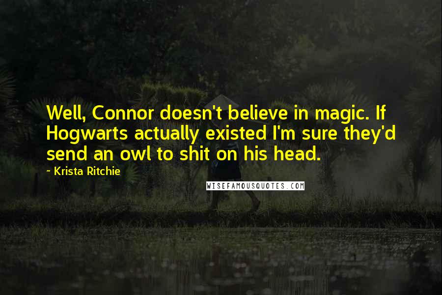 Krista Ritchie Quotes: Well, Connor doesn't believe in magic. If Hogwarts actually existed I'm sure they'd send an owl to shit on his head.