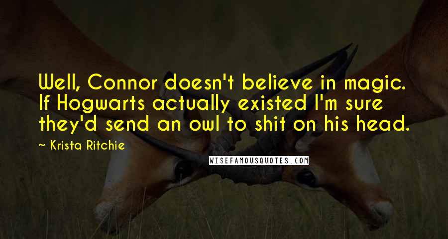 Krista Ritchie Quotes: Well, Connor doesn't believe in magic. If Hogwarts actually existed I'm sure they'd send an owl to shit on his head.