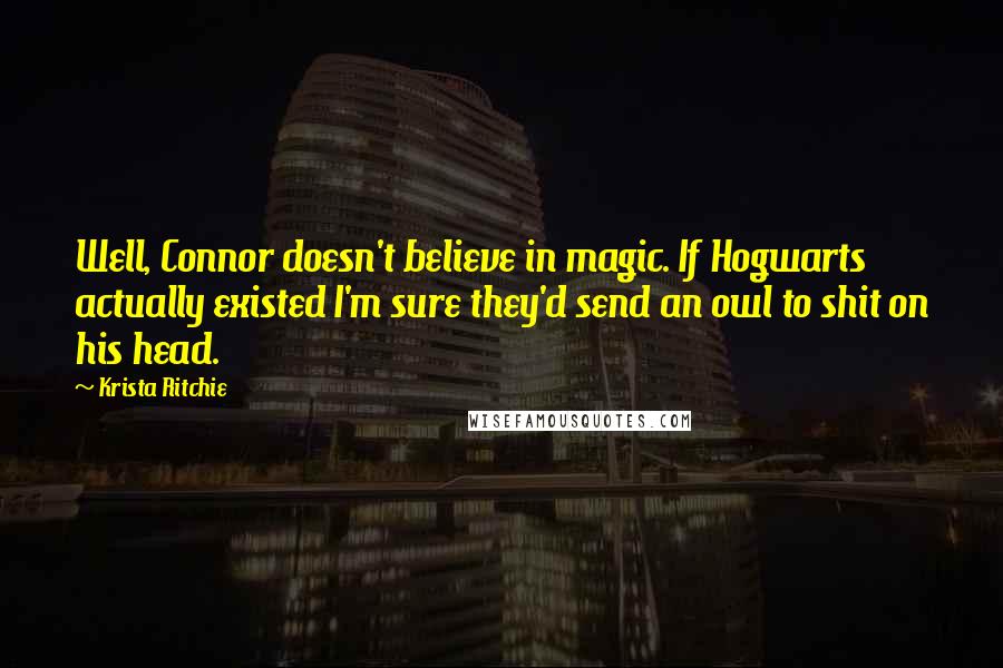 Krista Ritchie Quotes: Well, Connor doesn't believe in magic. If Hogwarts actually existed I'm sure they'd send an owl to shit on his head.