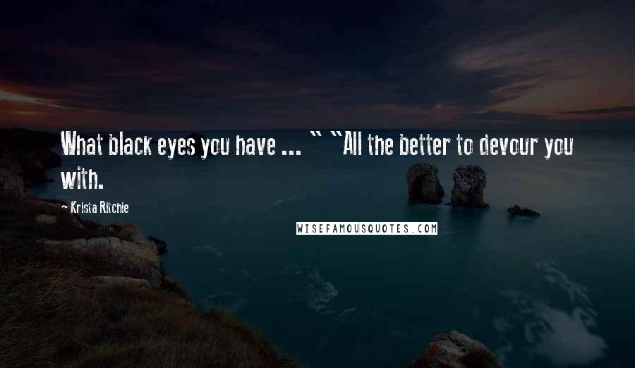 Krista Ritchie Quotes: What black eyes you have ... " "All the better to devour you with.