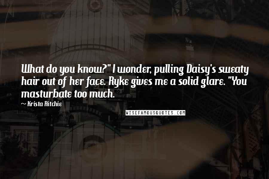 Krista Ritchie Quotes: What do you know?" I wonder, pulling Daisy's sweaty hair out of her face. Ryke gives me a solid glare. "You masturbate too much.