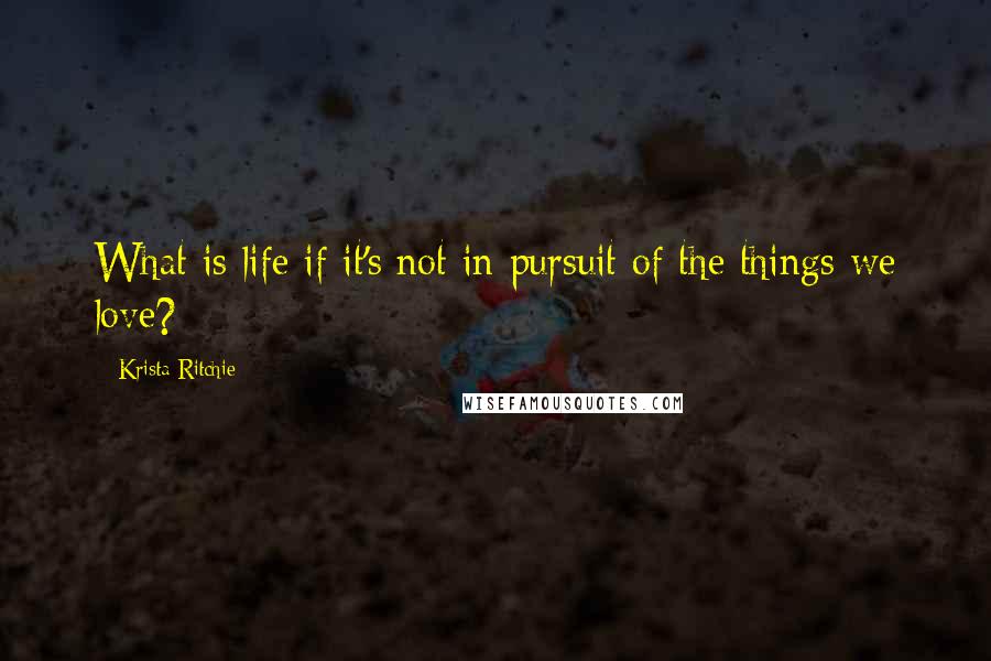 Krista Ritchie Quotes: What is life if it's not in pursuit of the things we love?