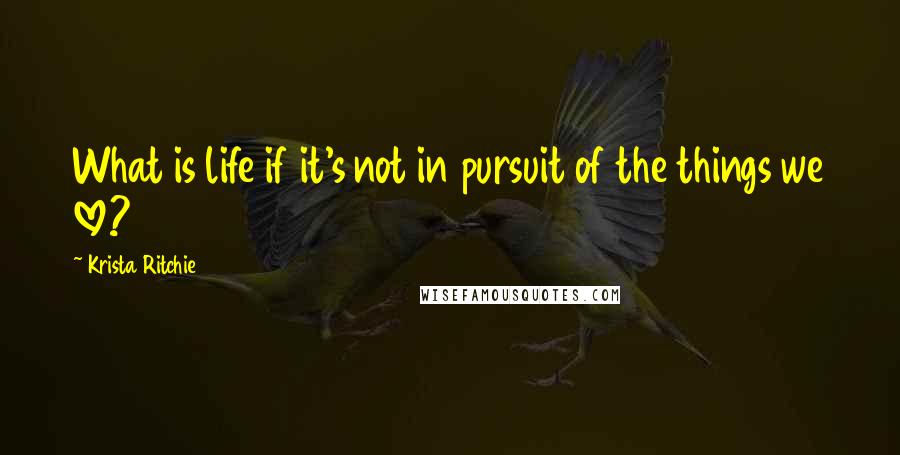 Krista Ritchie Quotes: What is life if it's not in pursuit of the things we love?