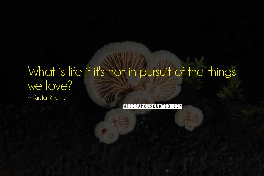 Krista Ritchie Quotes: What is life if it's not in pursuit of the things we love?