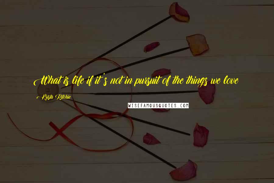 Krista Ritchie Quotes: What is life if it's not in pursuit of the things we love?