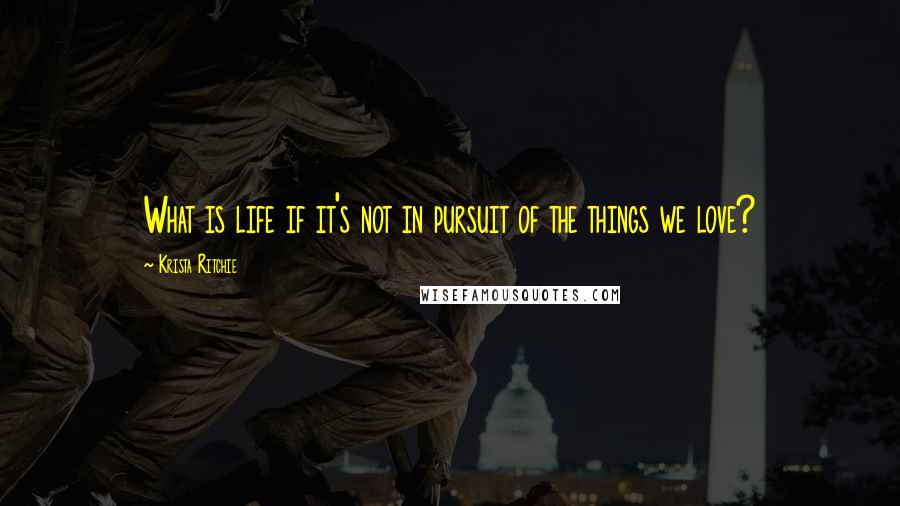 Krista Ritchie Quotes: What is life if it's not in pursuit of the things we love?