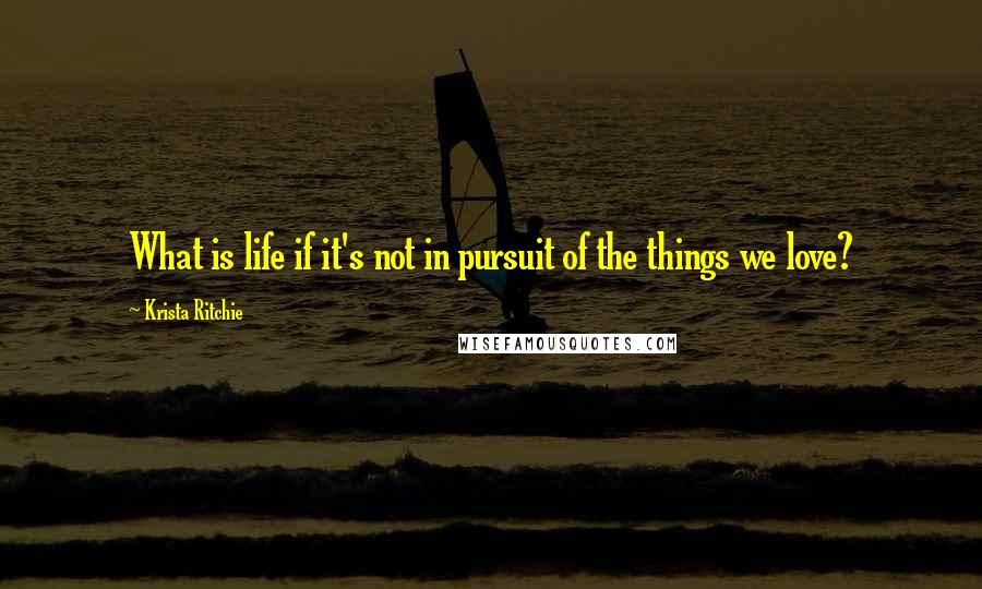 Krista Ritchie Quotes: What is life if it's not in pursuit of the things we love?