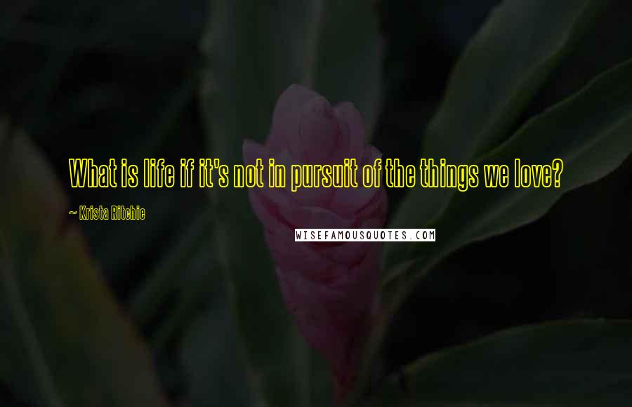 Krista Ritchie Quotes: What is life if it's not in pursuit of the things we love?